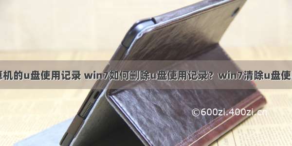 如何清除计算机的u盘使用记录 win7如何删除u盘使用记录？win7清除u盘使用痕迹方法...