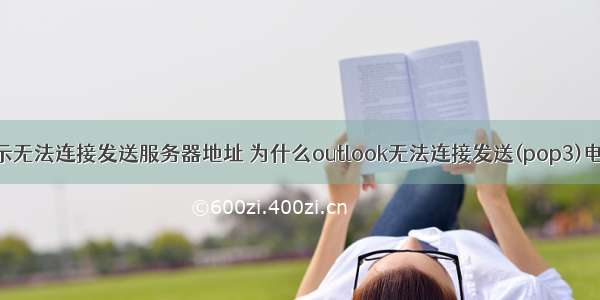 outlook显示无法连接发送服务器地址 为什么outlook无法连接发送(pop3)电子邮件服...