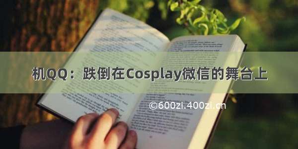 机QQ：跌倒在Cosplay微信的舞台上