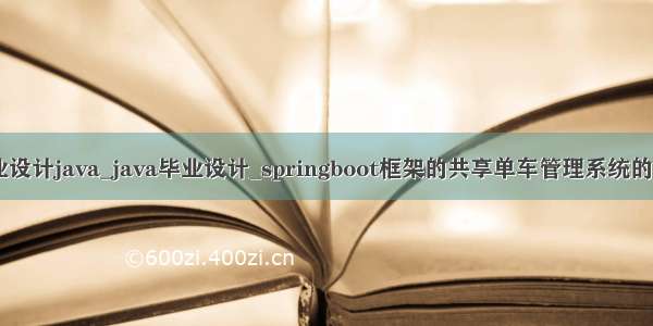 共享单车毕业设计java_java毕业设计_springboot框架的共享单车管理系统的设计与实现...