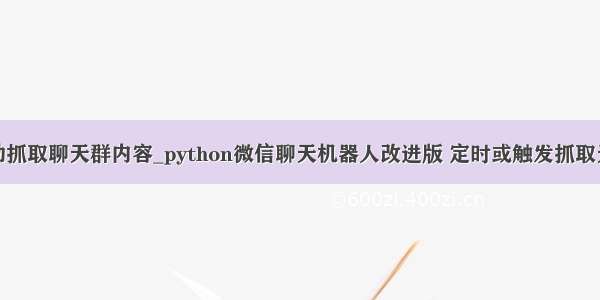 python自动抓取聊天群内容_python微信聊天机器人改进版 定时或触发抓取天气预报 励