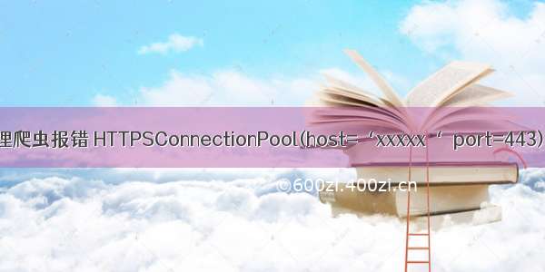 Python requests ip代理爬虫报错 HTTPSConnectionPool(host=‘xxxxx‘  port=443) Max retries exceed