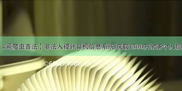 【k哥爬虫普法】非法入侵计算机信息系统 获取1500万余条个人信息！