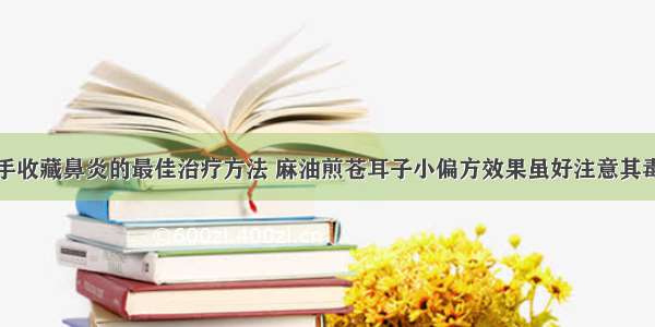 随手收藏鼻炎的最佳治疗方法 麻油煎苍耳子小偏方效果虽好注意其毒性