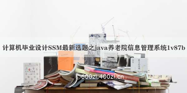 计算机毕业设计SSM最新选题之java养老院信息管理系统1v87b