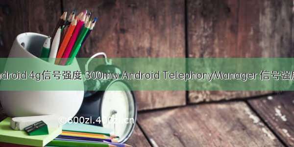 android 4g信号强度 300mw Android TelephonyManager 信号强度
