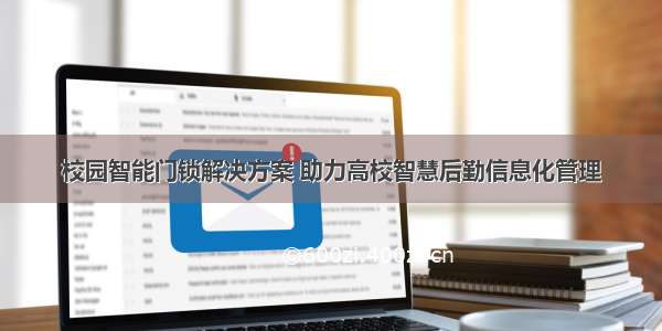 校园智能门锁解决方案 助力高校智慧后勤信息化管理