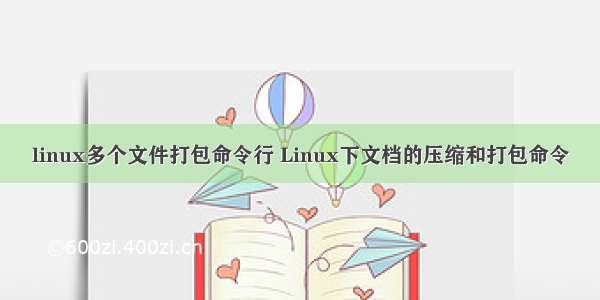 linux多个文件打包命令行 Linux下文档的压缩和打包命令