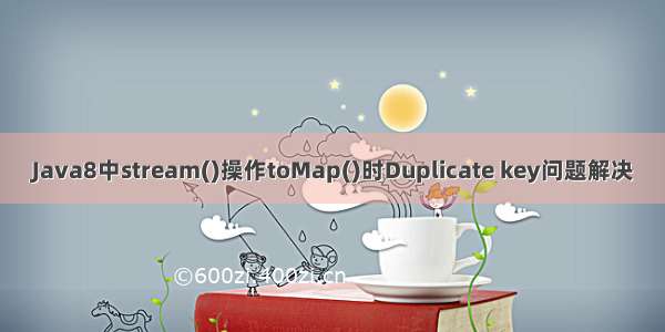 Java8中stream()操作toMap()时Duplicate key问题解决