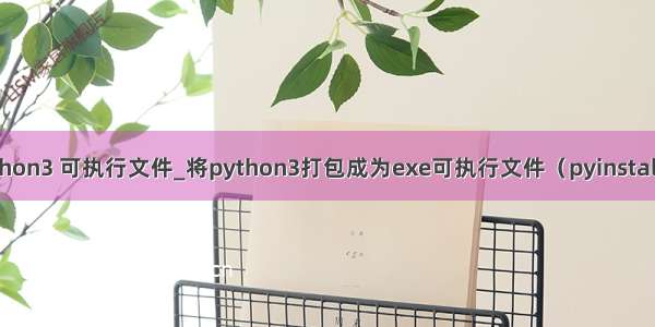 python3 可执行文件_将python3打包成为exe可执行文件（pyinstaller）