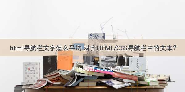 html导航栏文字怎么平均 对齐HTML/CSS导航栏中的文本？