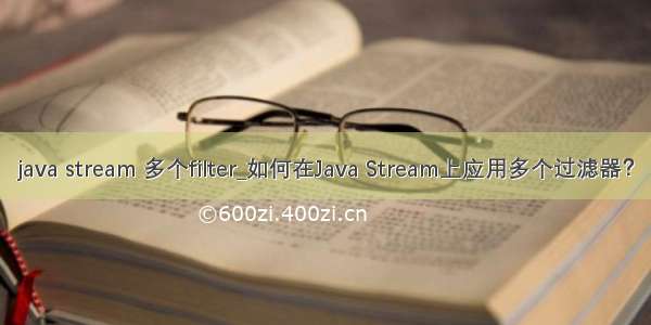 java stream 多个filter_如何在Java Stream上应用多个过滤器？