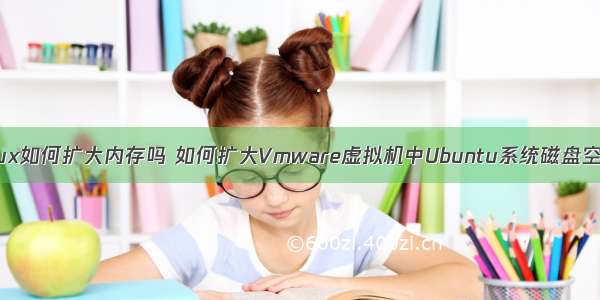 虚拟机linux如何扩大内存吗 如何扩大Vmware虚拟机中Ubuntu系统磁盘空间的方法