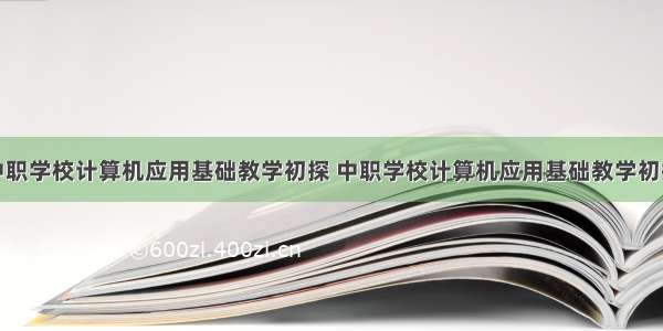 中职学校计算机应用基础教学初探 中职学校计算机应用基础教学初探