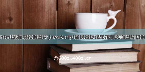 html鼠标滑轮换图片 JavaScript实现鼠标滚轮控制页面图片切换