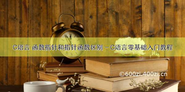 C语言 函数指针和指针函数区别 - C语言零基础入门教程