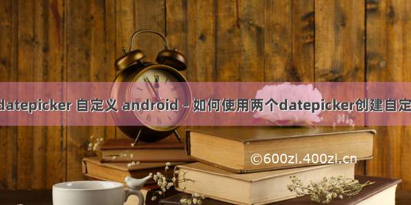 android datepicker 自定义 android – 如何使用两个datepicker创建自定义对话框？