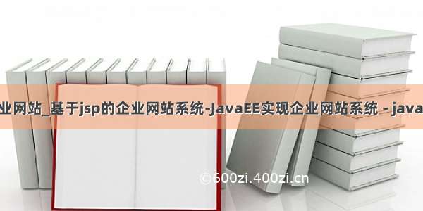 Java EE 企业网站_基于jsp的企业网站系统-JavaEE实现企业网站系统 - java项目源码...