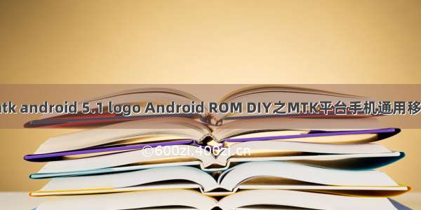 mtk android 5.1 logo Android ROM DIY之MTK平台手机通用移植