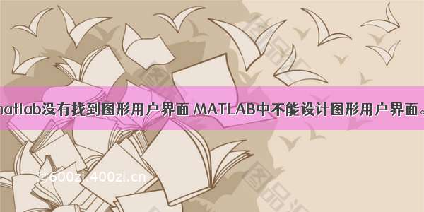matlab没有找到图形用户界面 MATLAB中不能设计图形用户界面。
