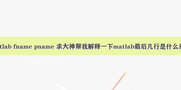 matlab fname pname 求大神帮我解释一下matlab最后几行是什么意思