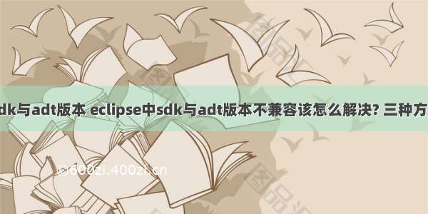 android sdk与adt版本 eclipse中sdk与adt版本不兼容该怎么解决? 三种方法帮你搞定