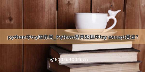 python中try的作用_Python异常处理中try except用法？