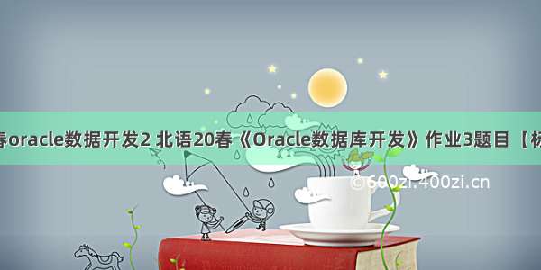 北语20春oracle数据开发2 北语20春《Oracle数据库开发》作业3题目【标准答案】