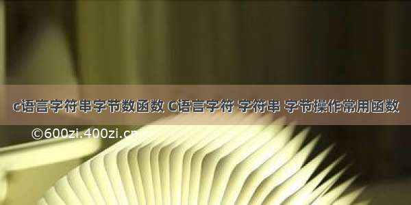 c语言字符串字节数函数 C语言字符 字符串 字节操作常用函数