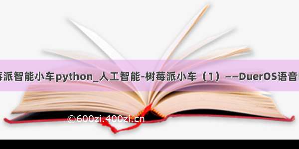 树莓派智能小车python_人工智能-树莓派小车（1）——DuerOS语音唤醒