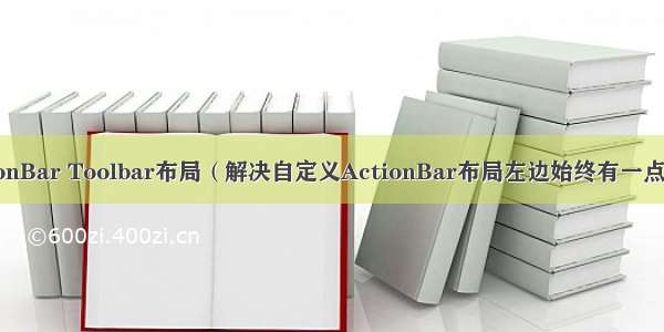 自定义ActionBar Toolbar布局（解决自定义ActionBar布局左边始终有一点边距的问题）