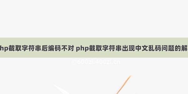 php截取字符串后编码不对 php截取字符串出现中文乱码问题的解决