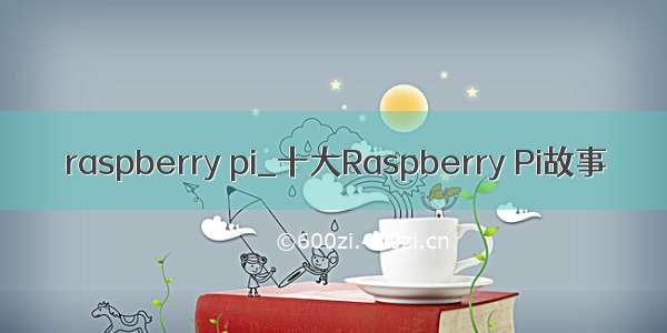 raspberry pi_十大Raspberry Pi故事