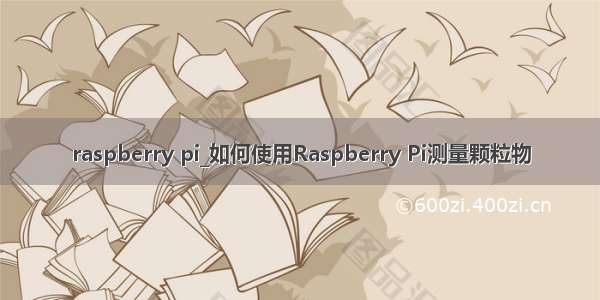raspberry pi_如何使用Raspberry Pi测量颗粒物