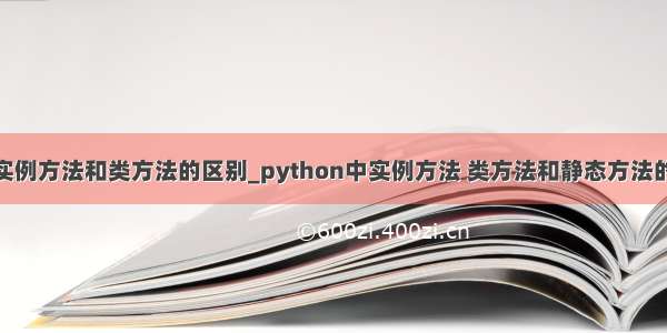 python 实例方法和类方法的区别_python中实例方法 类方法和静态方法的区别。...