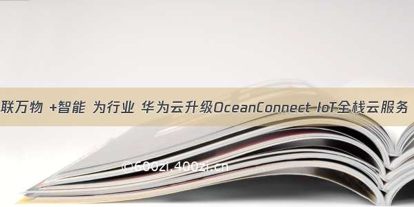 联万物 +智能 为行业 华为云升级OceanConnect IoT全栈云服务