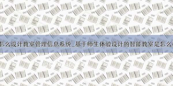 navicat怎么设计教室管理信息系统_基于师生体验设计的智能教室是怎么样的？...