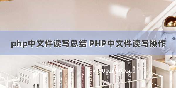 php中文件读写总结 PHP中文件读写操作