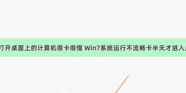 win7为什么打开桌面上的计算机很卡很慢 Win7系统运行不流畅卡半天才进入桌面的六种解