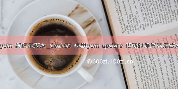 update yum 到指定版本_CentOS 使用yum update 更新时保留特定版本的软件