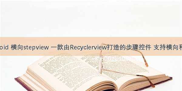 android 横向stepview 一款由Recyclerview打造的步骤控件 支持横向和纵向