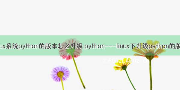 linux系统python的版本怎么升级 python---linux下升级python的版本