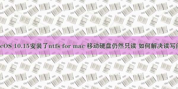 MacOS 10.15安装了ntfs for mac 移动硬盘仍然只读 如何解决读写问题