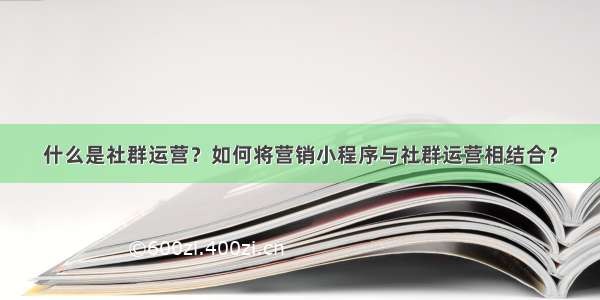 什么是社群运营？如何将营销小程序与社群运营相结合？