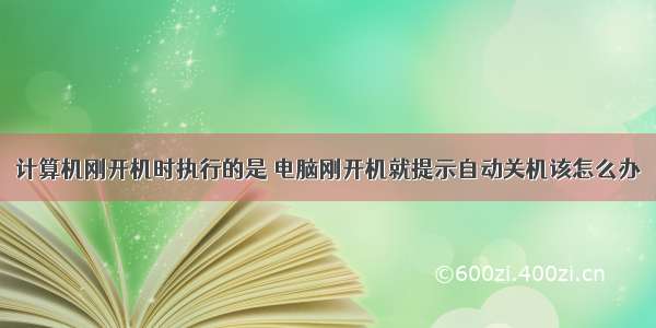 计算机刚开机时执行的是 电脑刚开机就提示自动关机该怎么办