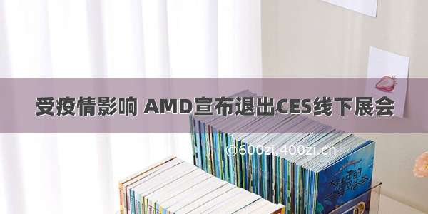 受疫情影响 AMD宣布退出CES线下展会