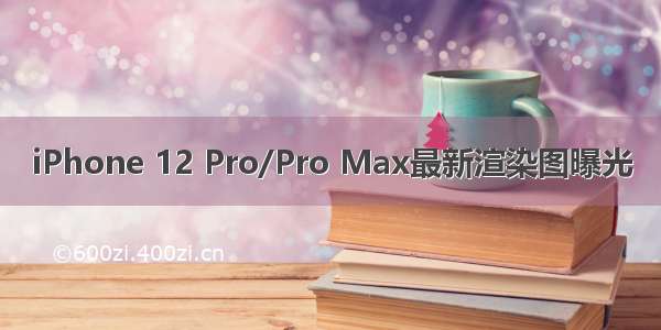 iPhone 12 Pro/Pro Max最新渲染图曝光
