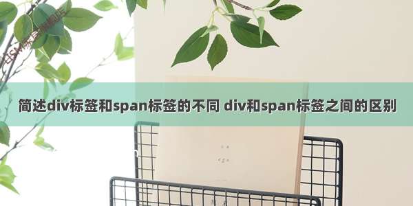 简述div标签和span标签的不同 div和span标签之间的区别