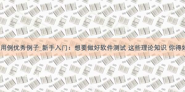 软件测试用例优秀例子_新手入门：想要做好软件测试 这些理论知识 你得好好掌握...