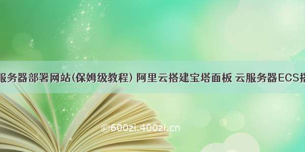 阿里云服务器部署网站(保姆级教程) 阿里云搭建宝塔面板 云服务器ECS搭建网站